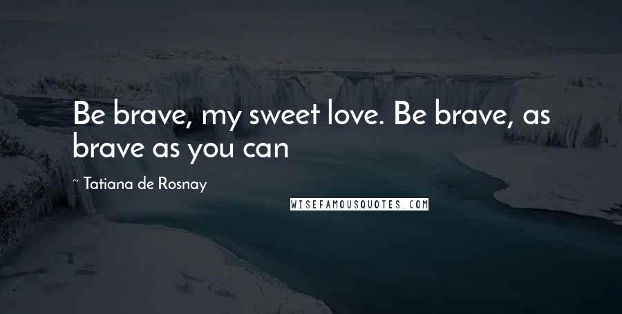 Tatiana De Rosnay Quotes: Be brave, my sweet love. Be brave, as brave as you can