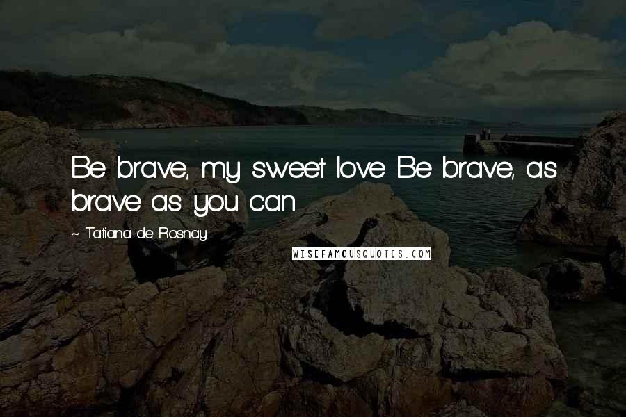 Tatiana De Rosnay Quotes: Be brave, my sweet love. Be brave, as brave as you can