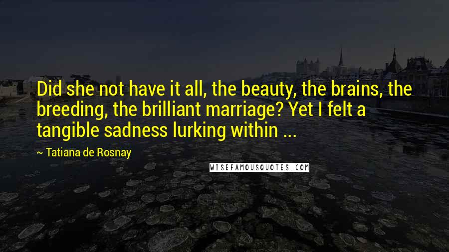 Tatiana De Rosnay Quotes: Did she not have it all, the beauty, the brains, the breeding, the brilliant marriage? Yet I felt a tangible sadness lurking within ...