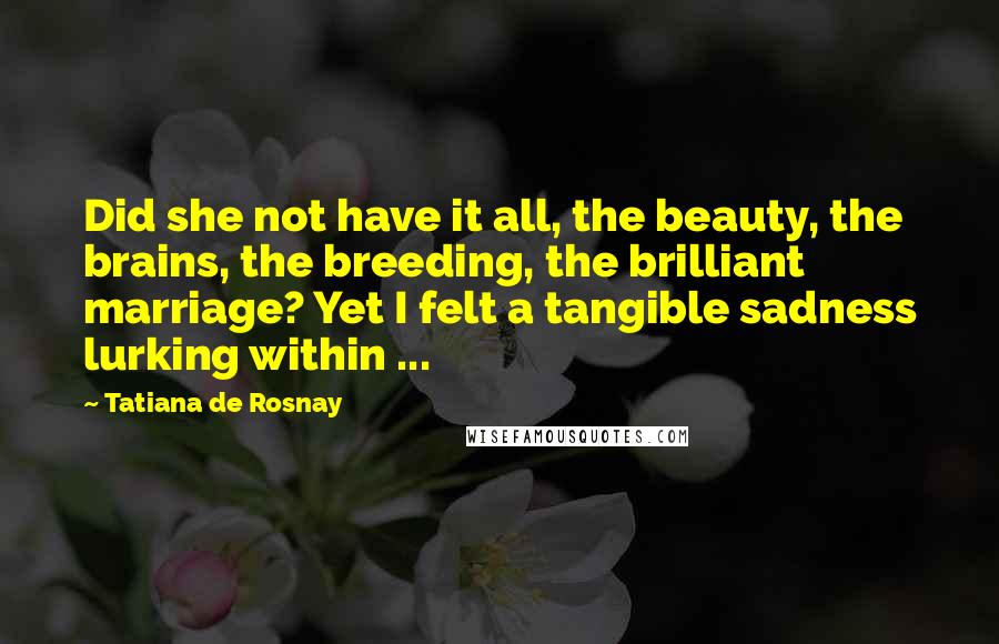 Tatiana De Rosnay Quotes: Did she not have it all, the beauty, the brains, the breeding, the brilliant marriage? Yet I felt a tangible sadness lurking within ...
