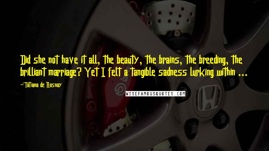 Tatiana De Rosnay Quotes: Did she not have it all, the beauty, the brains, the breeding, the brilliant marriage? Yet I felt a tangible sadness lurking within ...