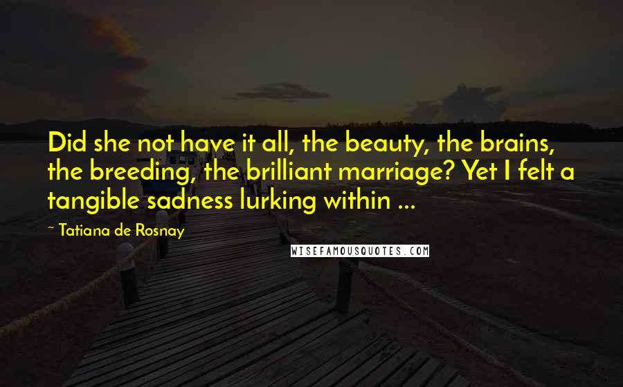 Tatiana De Rosnay Quotes: Did she not have it all, the beauty, the brains, the breeding, the brilliant marriage? Yet I felt a tangible sadness lurking within ...