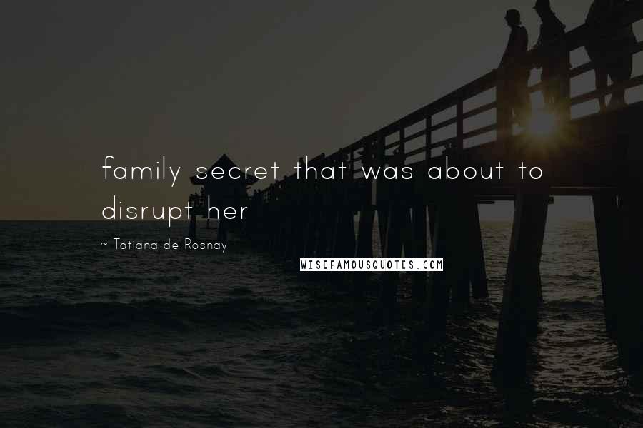 Tatiana De Rosnay Quotes: family secret that was about to disrupt her