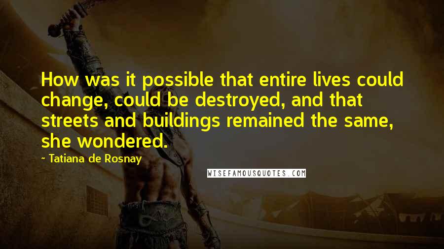 Tatiana De Rosnay Quotes: How was it possible that entire lives could change, could be destroyed, and that streets and buildings remained the same, she wondered.