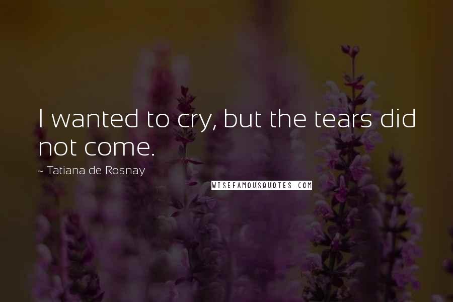 Tatiana De Rosnay Quotes: I wanted to cry, but the tears did not come.