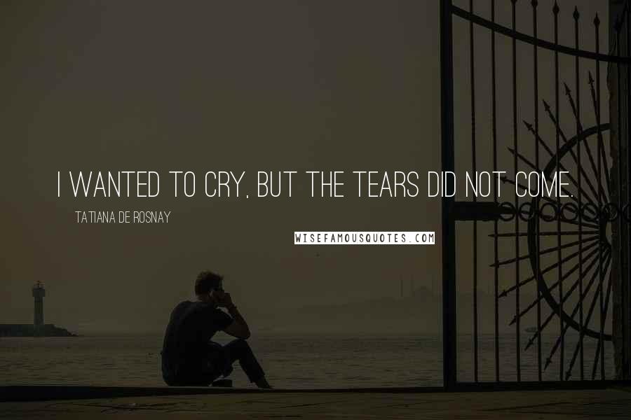 Tatiana De Rosnay Quotes: I wanted to cry, but the tears did not come.