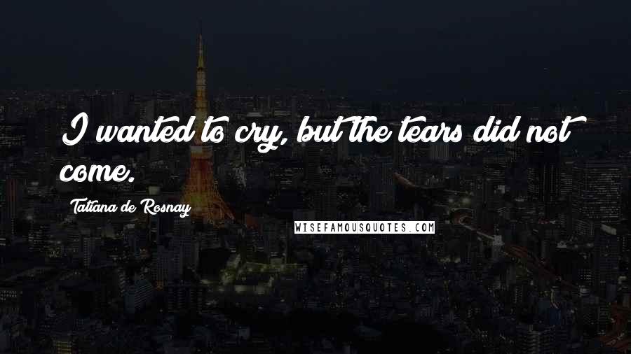 Tatiana De Rosnay Quotes: I wanted to cry, but the tears did not come.