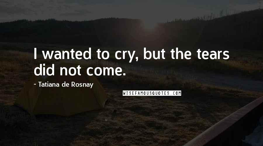 Tatiana De Rosnay Quotes: I wanted to cry, but the tears did not come.