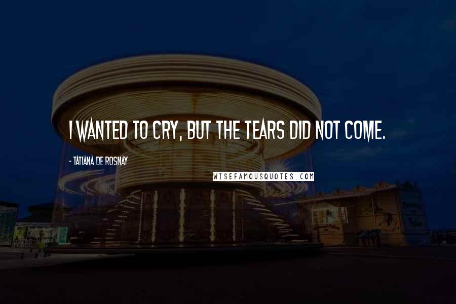 Tatiana De Rosnay Quotes: I wanted to cry, but the tears did not come.