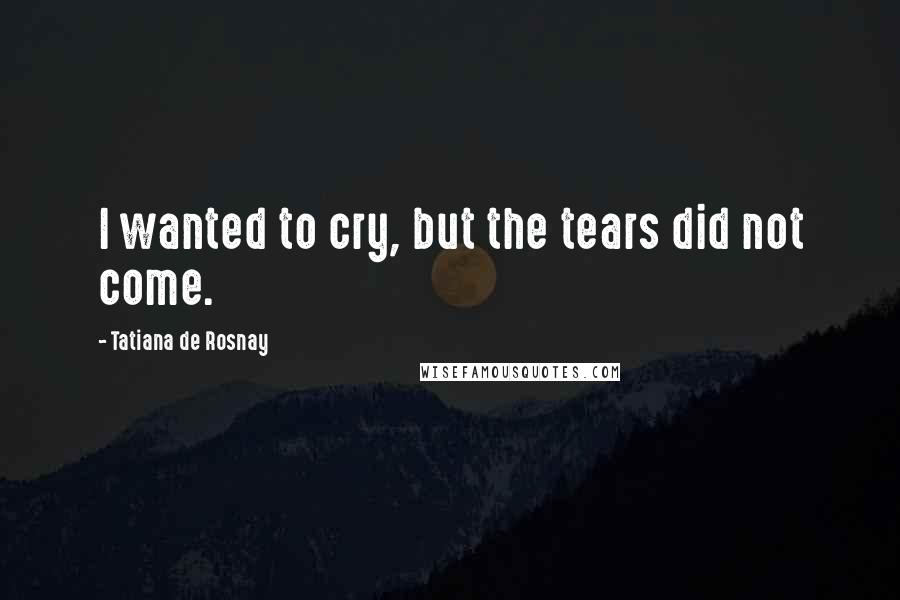 Tatiana De Rosnay Quotes: I wanted to cry, but the tears did not come.