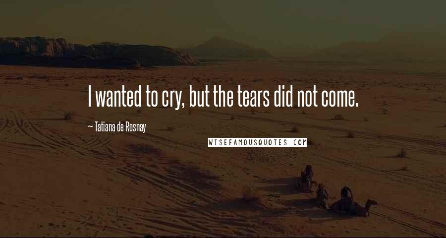 Tatiana De Rosnay Quotes: I wanted to cry, but the tears did not come.