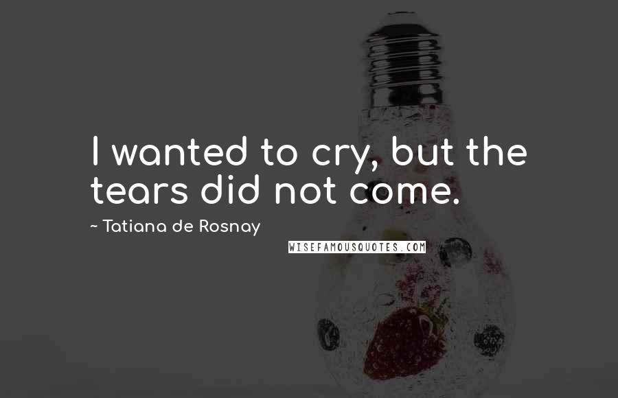 Tatiana De Rosnay Quotes: I wanted to cry, but the tears did not come.