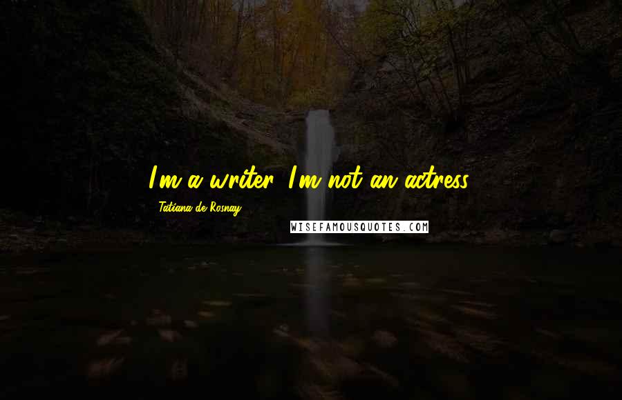 Tatiana De Rosnay Quotes: I'm a writer. I'm not an actress.