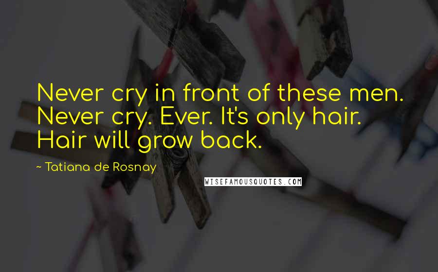 Tatiana De Rosnay Quotes: Never cry in front of these men. Never cry. Ever. It's only hair. Hair will grow back.