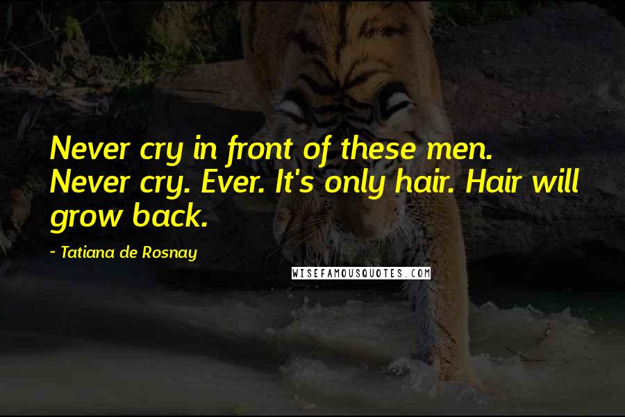 Tatiana De Rosnay Quotes: Never cry in front of these men. Never cry. Ever. It's only hair. Hair will grow back.