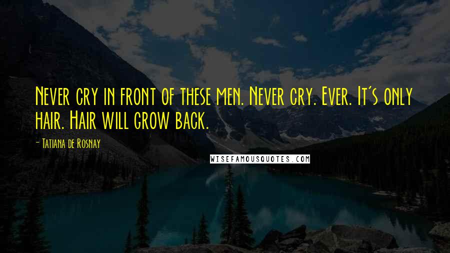 Tatiana De Rosnay Quotes: Never cry in front of these men. Never cry. Ever. It's only hair. Hair will grow back.