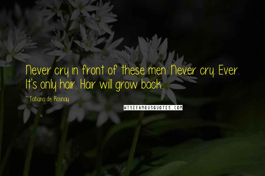 Tatiana De Rosnay Quotes: Never cry in front of these men. Never cry. Ever. It's only hair. Hair will grow back.