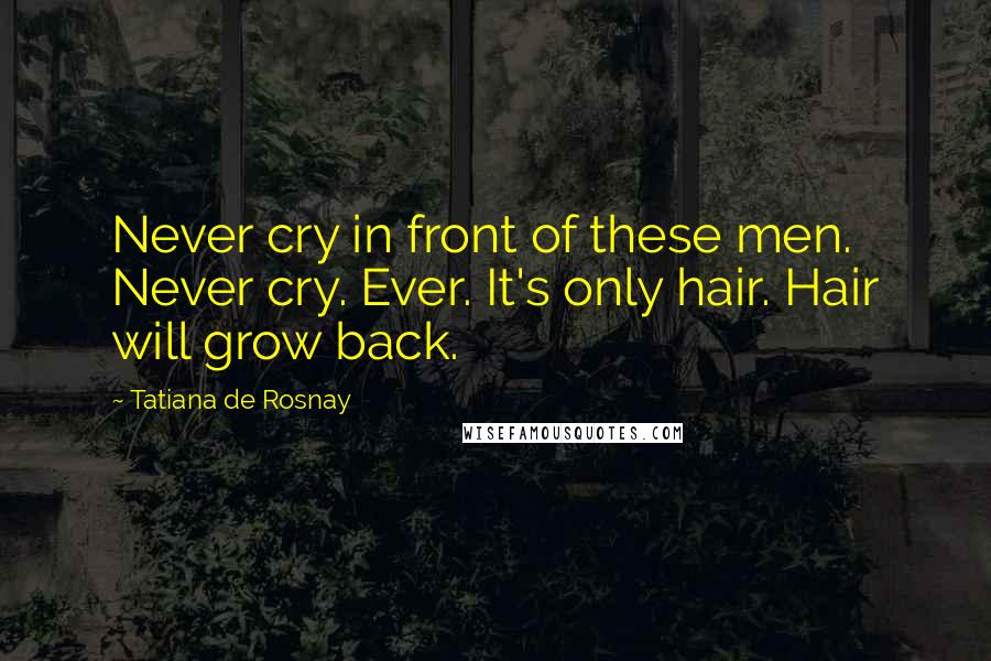 Tatiana De Rosnay Quotes: Never cry in front of these men. Never cry. Ever. It's only hair. Hair will grow back.