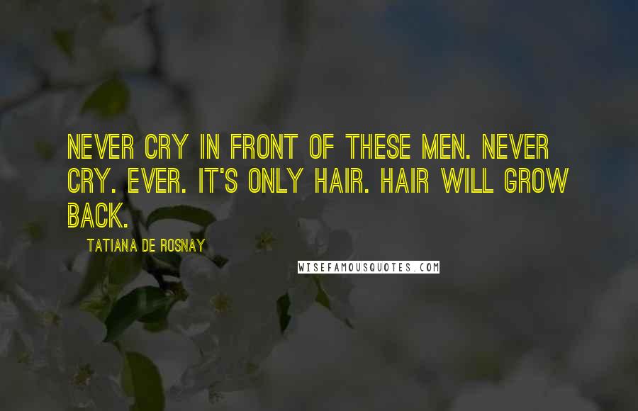 Tatiana De Rosnay Quotes: Never cry in front of these men. Never cry. Ever. It's only hair. Hair will grow back.