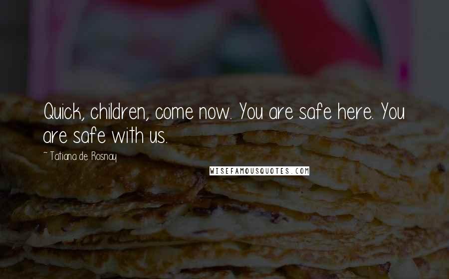 Tatiana De Rosnay Quotes: Quick, children, come now. You are safe here. You are safe with us.