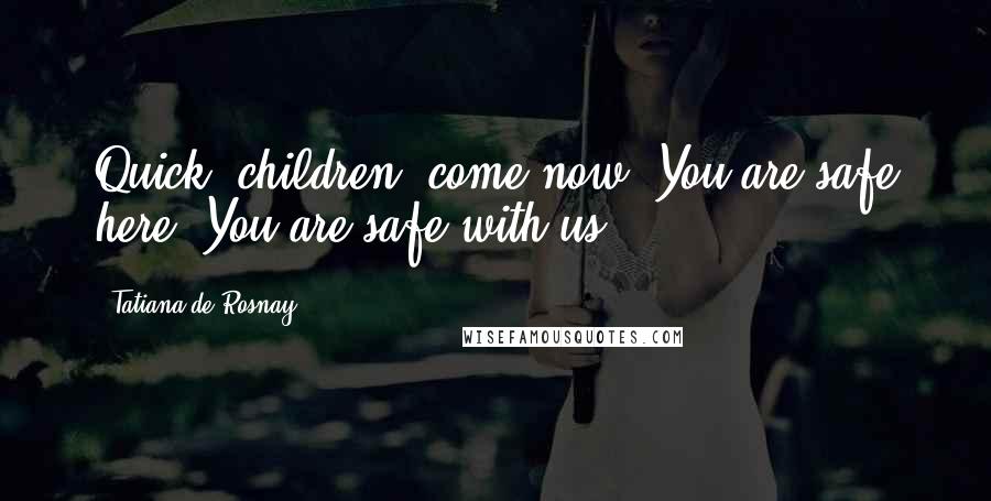 Tatiana De Rosnay Quotes: Quick, children, come now. You are safe here. You are safe with us.
