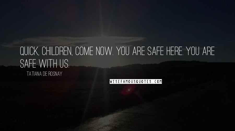 Tatiana De Rosnay Quotes: Quick, children, come now. You are safe here. You are safe with us.