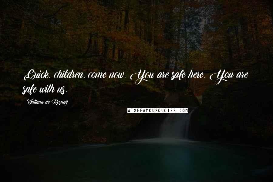 Tatiana De Rosnay Quotes: Quick, children, come now. You are safe here. You are safe with us.