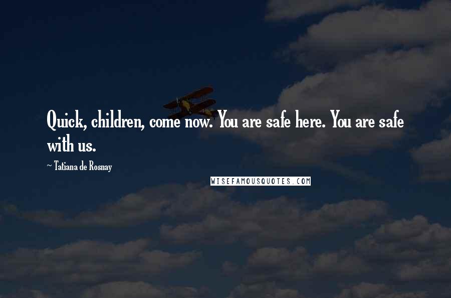 Tatiana De Rosnay Quotes: Quick, children, come now. You are safe here. You are safe with us.