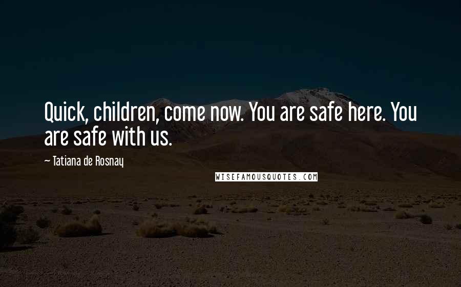 Tatiana De Rosnay Quotes: Quick, children, come now. You are safe here. You are safe with us.
