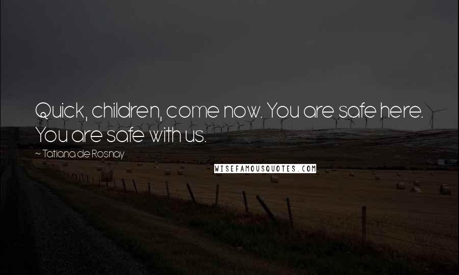 Tatiana De Rosnay Quotes: Quick, children, come now. You are safe here. You are safe with us.