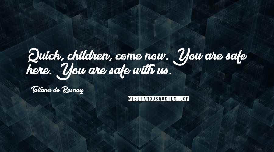 Tatiana De Rosnay Quotes: Quick, children, come now. You are safe here. You are safe with us.