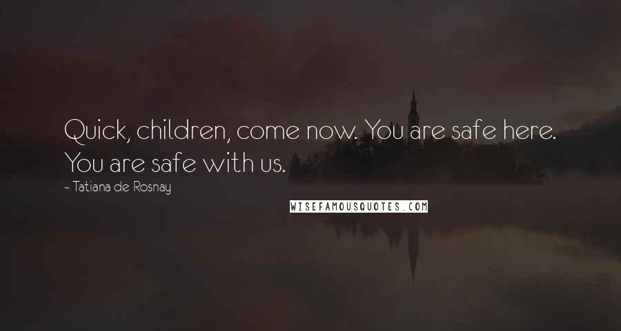 Tatiana De Rosnay Quotes: Quick, children, come now. You are safe here. You are safe with us.