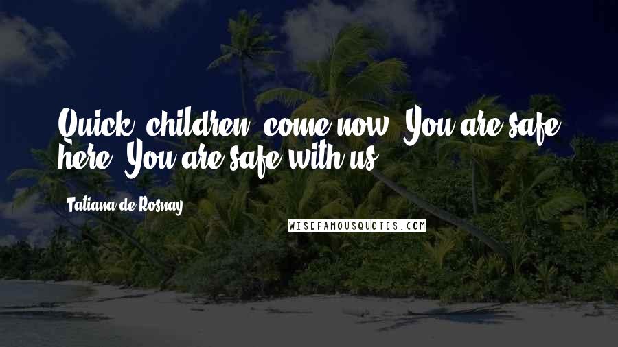 Tatiana De Rosnay Quotes: Quick, children, come now. You are safe here. You are safe with us.