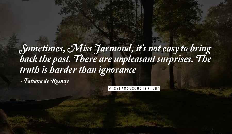 Tatiana De Rosnay Quotes: Sometimes, Miss Jarmond, it's not easy to bring back the past. There are unpleasant surprises. The truth is harder than ignorance