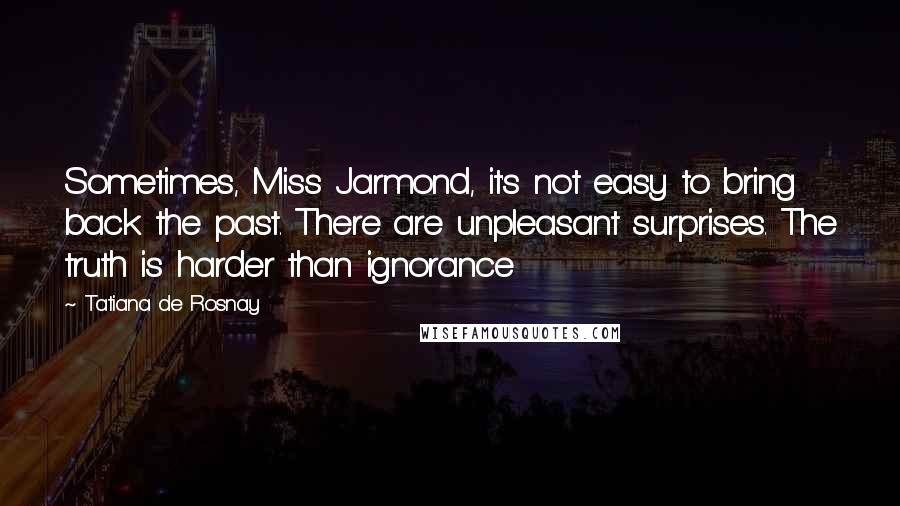 Tatiana De Rosnay Quotes: Sometimes, Miss Jarmond, it's not easy to bring back the past. There are unpleasant surprises. The truth is harder than ignorance