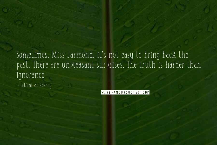 Tatiana De Rosnay Quotes: Sometimes, Miss Jarmond, it's not easy to bring back the past. There are unpleasant surprises. The truth is harder than ignorance