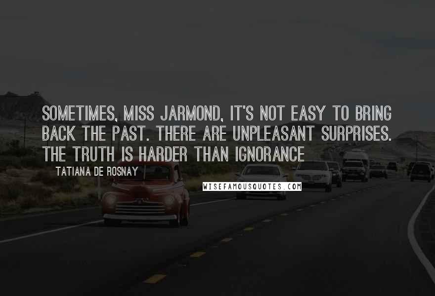 Tatiana De Rosnay Quotes: Sometimes, Miss Jarmond, it's not easy to bring back the past. There are unpleasant surprises. The truth is harder than ignorance