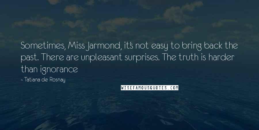 Tatiana De Rosnay Quotes: Sometimes, Miss Jarmond, it's not easy to bring back the past. There are unpleasant surprises. The truth is harder than ignorance