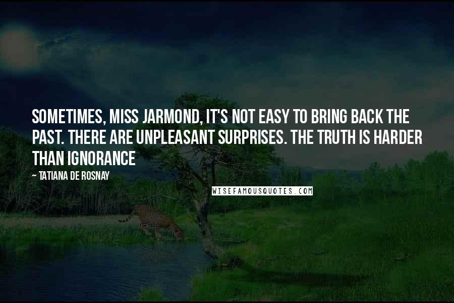 Tatiana De Rosnay Quotes: Sometimes, Miss Jarmond, it's not easy to bring back the past. There are unpleasant surprises. The truth is harder than ignorance