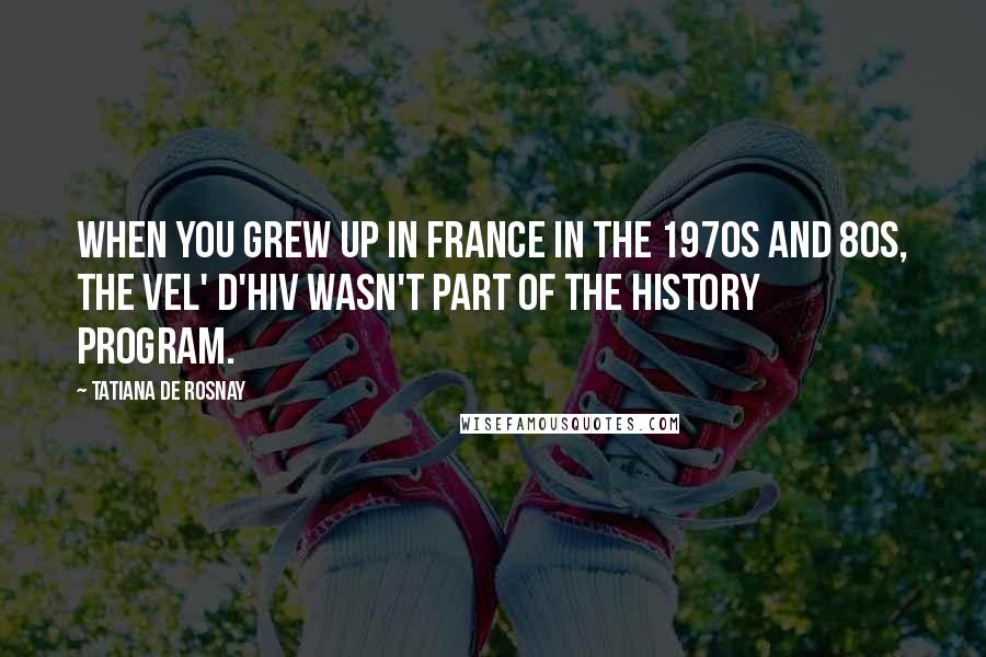 Tatiana De Rosnay Quotes: When you grew up in France in the 1970s and 80s, the Vel' d'Hiv wasn't part of the history program.