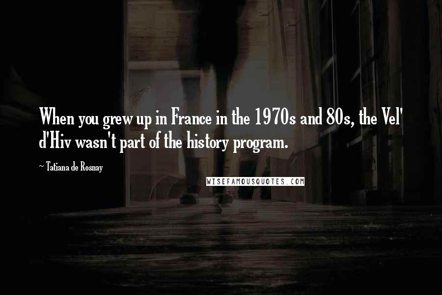 Tatiana De Rosnay Quotes: When you grew up in France in the 1970s and 80s, the Vel' d'Hiv wasn't part of the history program.