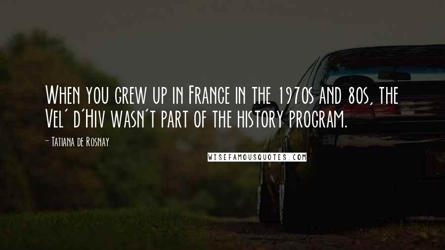 Tatiana De Rosnay Quotes: When you grew up in France in the 1970s and 80s, the Vel' d'Hiv wasn't part of the history program.