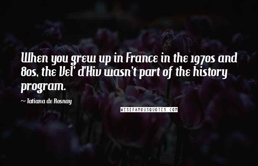 Tatiana De Rosnay Quotes: When you grew up in France in the 1970s and 80s, the Vel' d'Hiv wasn't part of the history program.