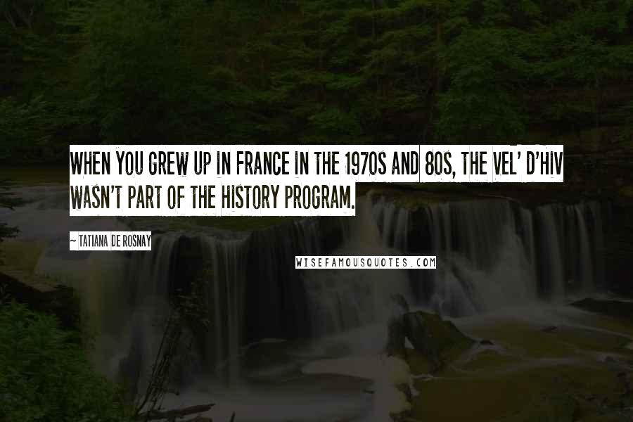 Tatiana De Rosnay Quotes: When you grew up in France in the 1970s and 80s, the Vel' d'Hiv wasn't part of the history program.