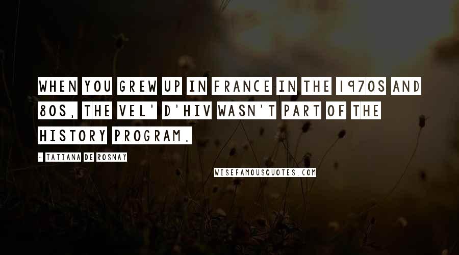 Tatiana De Rosnay Quotes: When you grew up in France in the 1970s and 80s, the Vel' d'Hiv wasn't part of the history program.