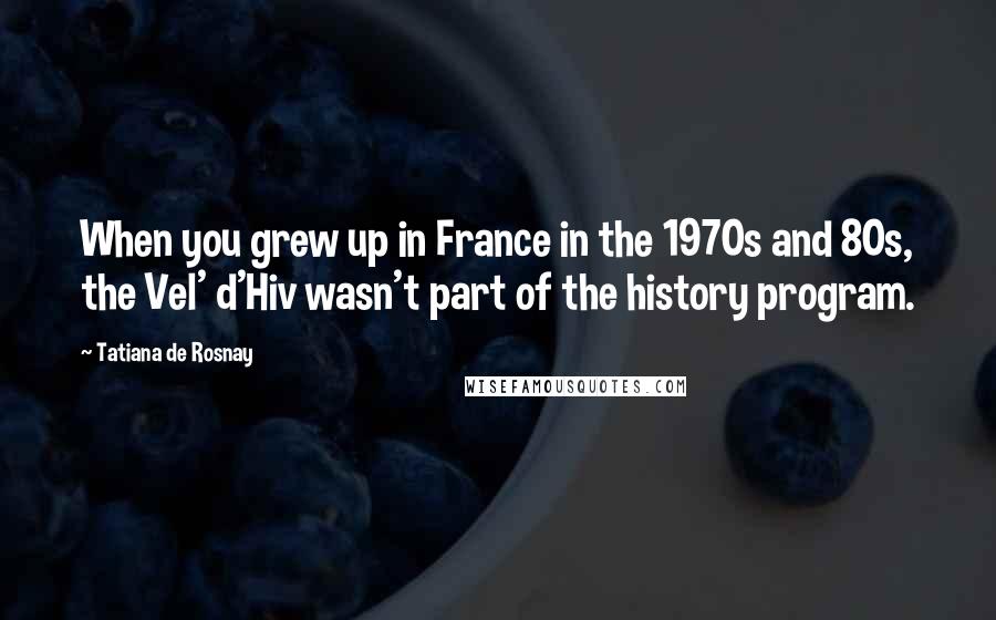 Tatiana De Rosnay Quotes: When you grew up in France in the 1970s and 80s, the Vel' d'Hiv wasn't part of the history program.