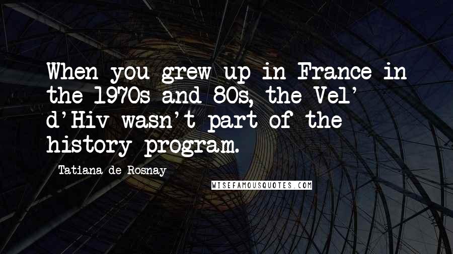 Tatiana De Rosnay Quotes: When you grew up in France in the 1970s and 80s, the Vel' d'Hiv wasn't part of the history program.