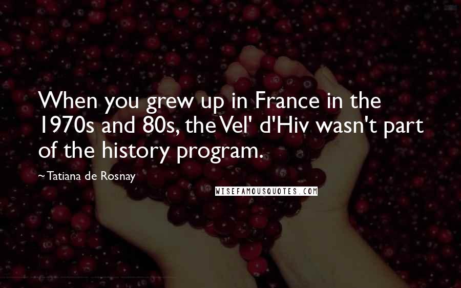 Tatiana De Rosnay Quotes: When you grew up in France in the 1970s and 80s, the Vel' d'Hiv wasn't part of the history program.