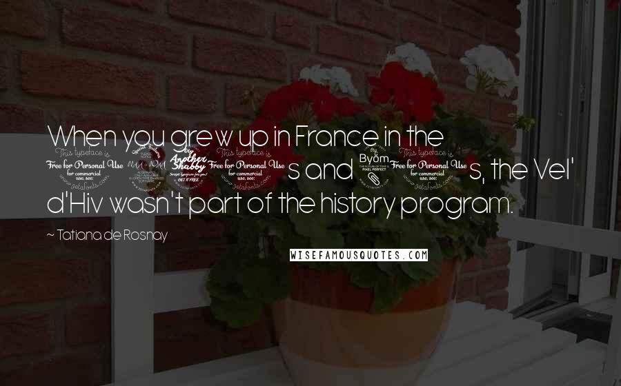 Tatiana De Rosnay Quotes: When you grew up in France in the 1970s and 80s, the Vel' d'Hiv wasn't part of the history program.