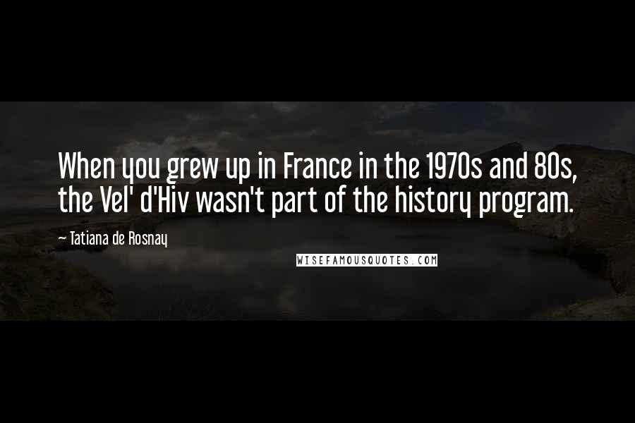 Tatiana De Rosnay Quotes: When you grew up in France in the 1970s and 80s, the Vel' d'Hiv wasn't part of the history program.